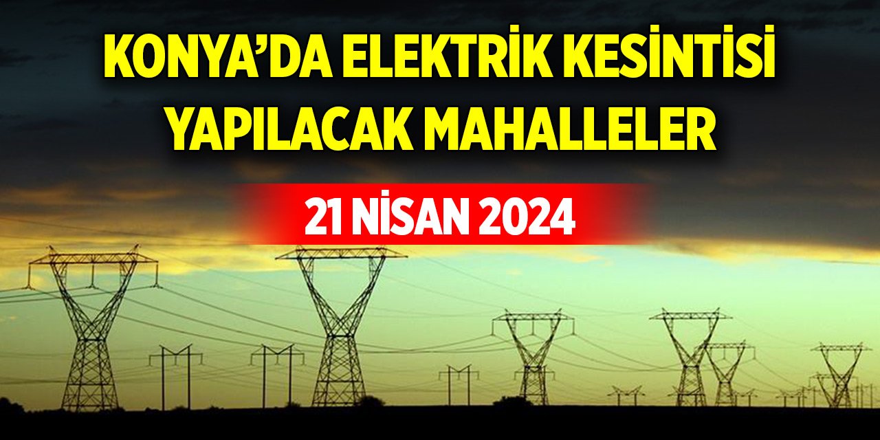 Konya’da yarın elektrik kesintisi yapılacak mahalleler (21 Nisan 2024)