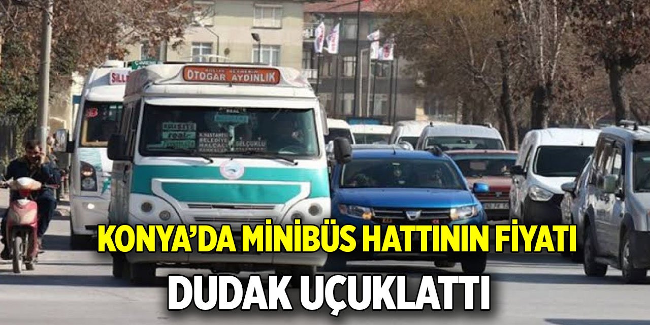 Konya’da minibüs hattının fiyatı dudak uçuklattı