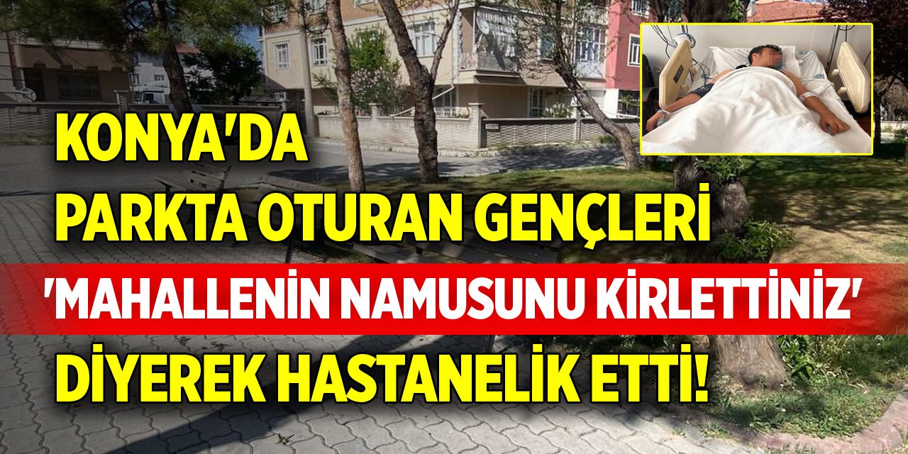 Konya'da parkta oturan gençleri 'Mahallenin namusunu kirlettiniz' diyerek hastanelik etti!