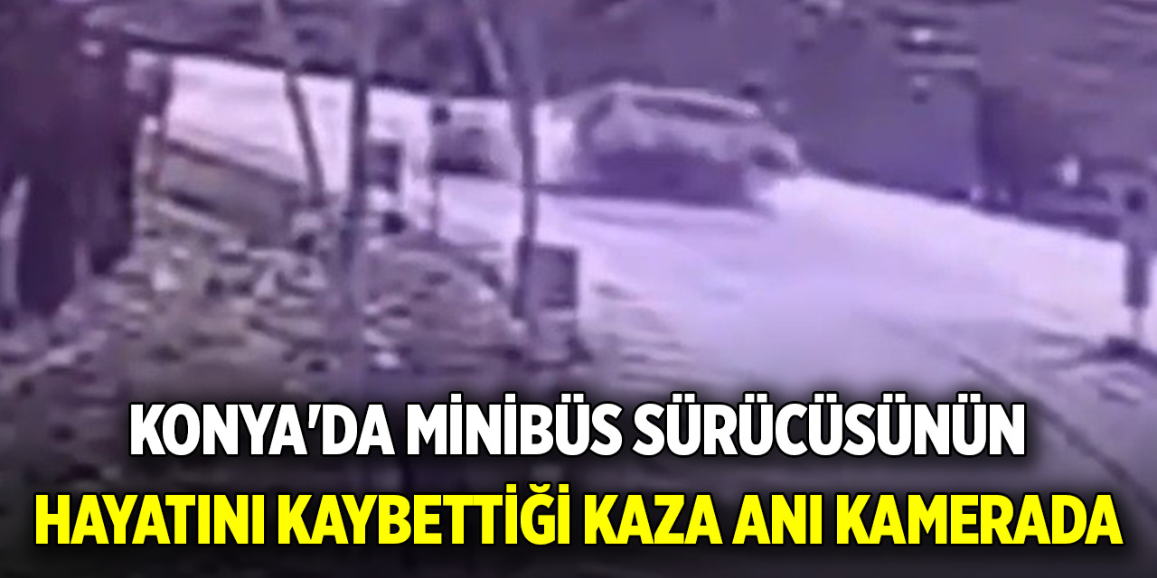 Konya'da minibüs sürücüsünün hayatını kaybettiği kaza anı kamerada