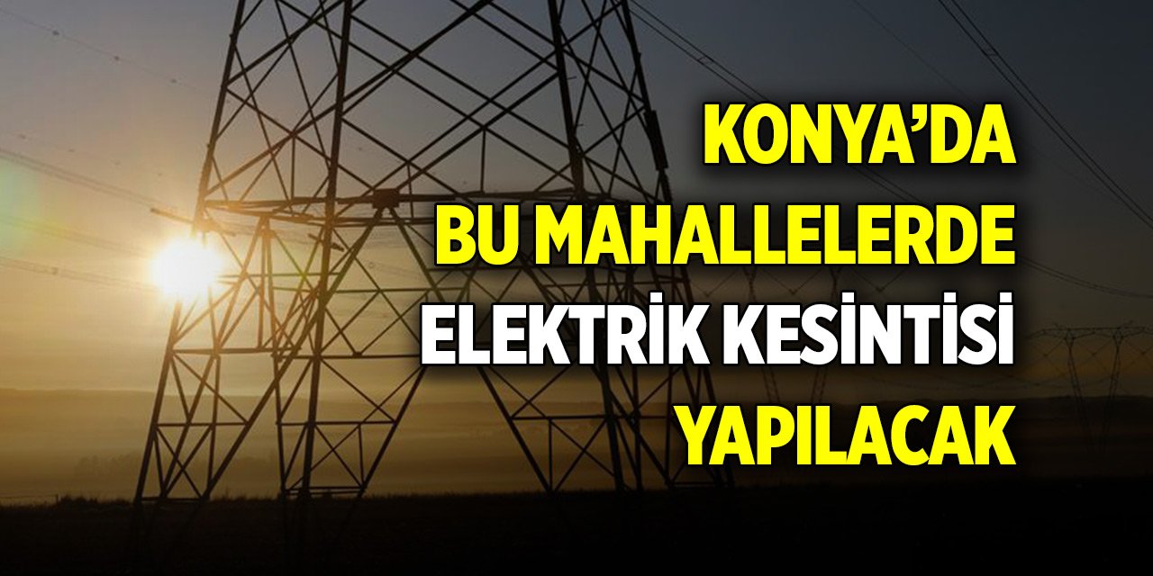 Konya’da yarın elektrik olmayacak mahalleler (26 Mayıs 2024)