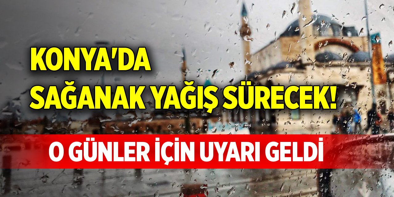 Konya'da sağanak yağış sürecek! O günler için uyarı geldi