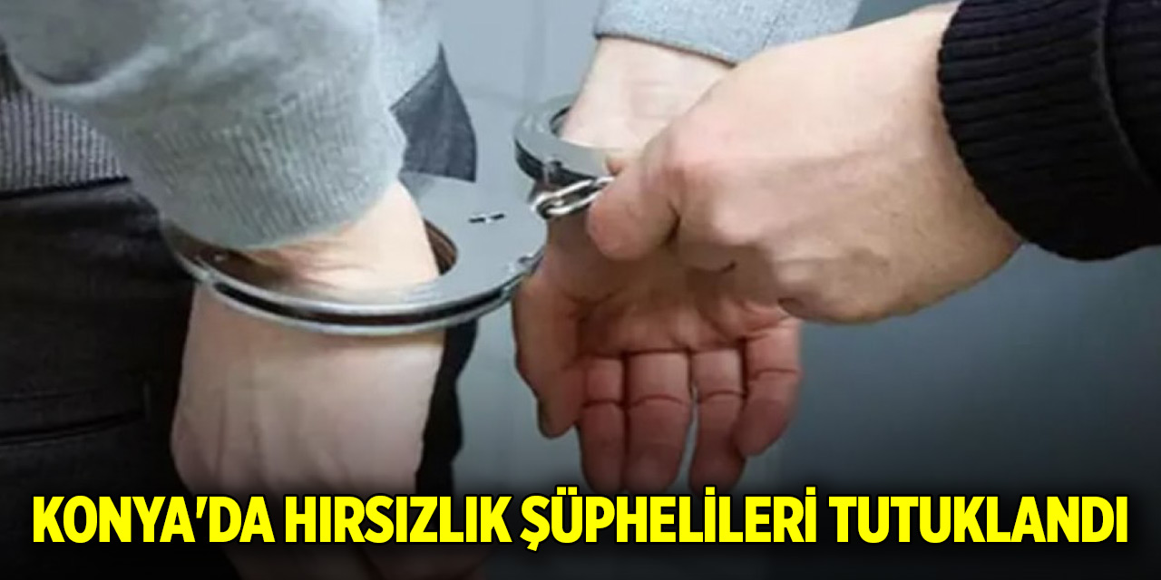 Konya'da hırsızlık şüphelileri tutuklandı
