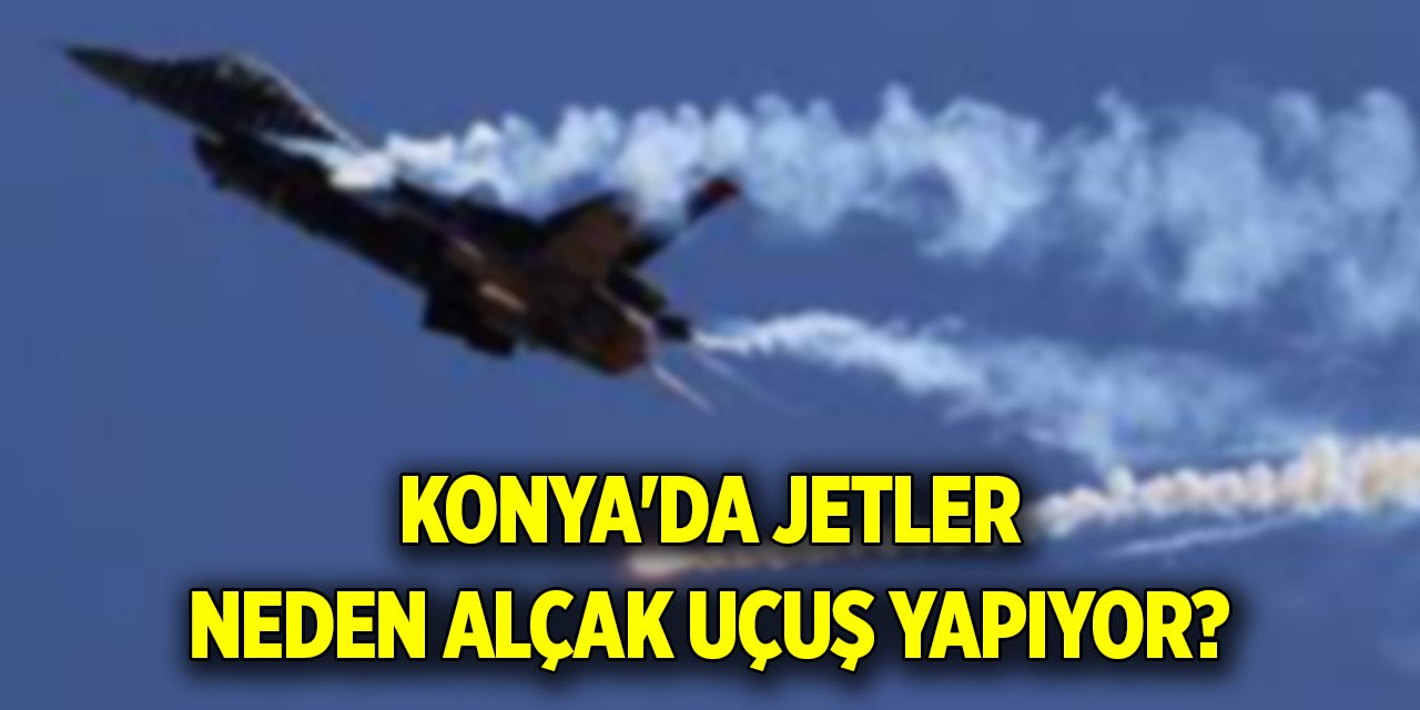 Konya'da jetler neden alçak uçuş yapıyor?