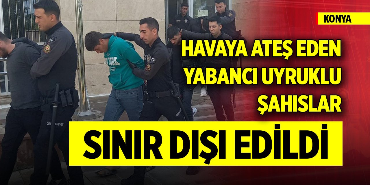 Konya'da havaya ateş eden yabancı uyruklu 4 şahıs sınır dışı edildi