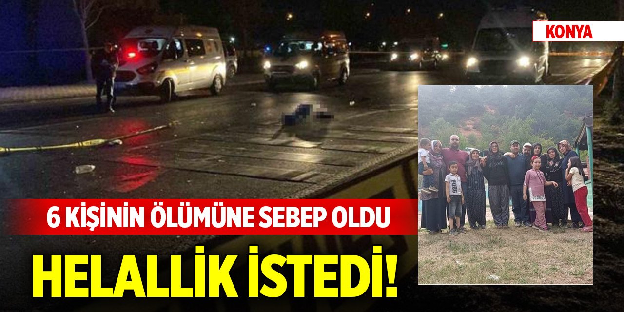Konya’da 6 kişinin öldüğü kazada araç sürücüsü helallik istedi