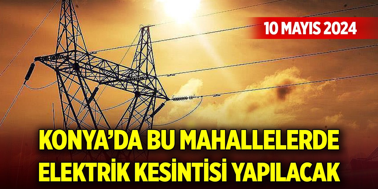 Konya’da bu mahallelerde elektrik kesintisi yapılacak (10 Mayıs 2024)