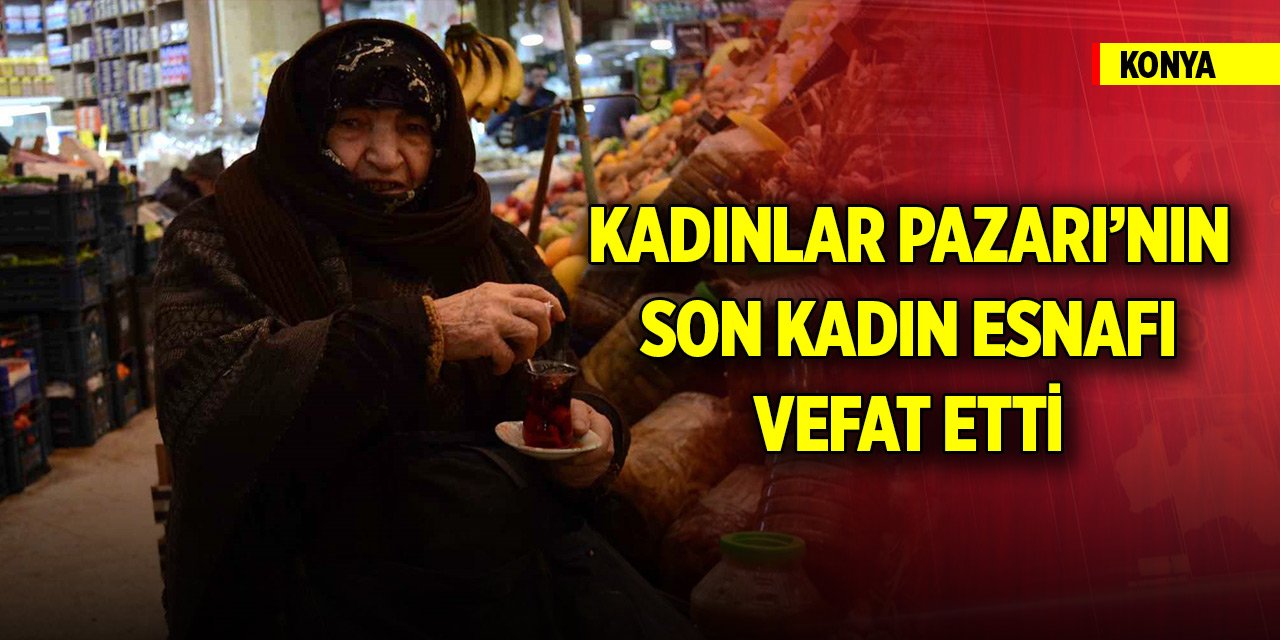 Konya'da Kadınlar Pazarı’nın son kadın esnafı vefat etti