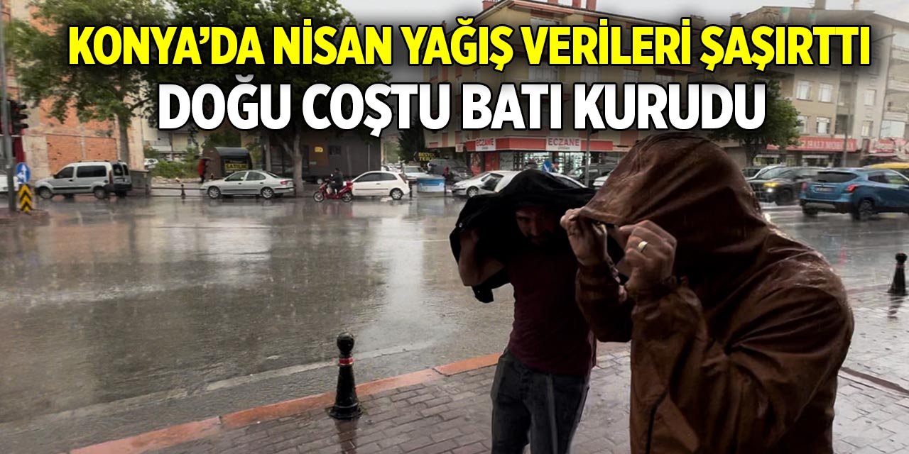 Konya’da nisan yağış verileri şaşırttı  Doğu coştu batı kurudu
