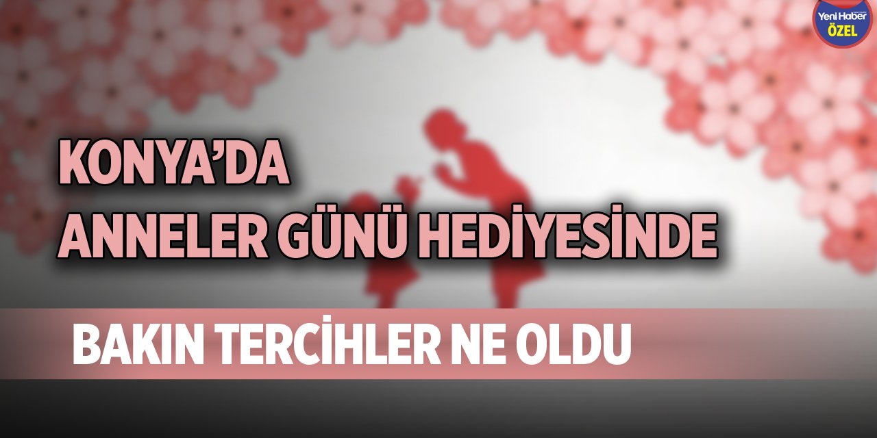 Konya’da Anneler Günü hediyesinde bakın tercihler ne oldu