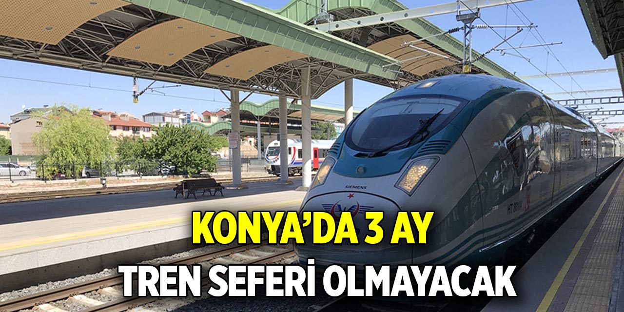 Konya'da 3 ay tren seferi olmayacak