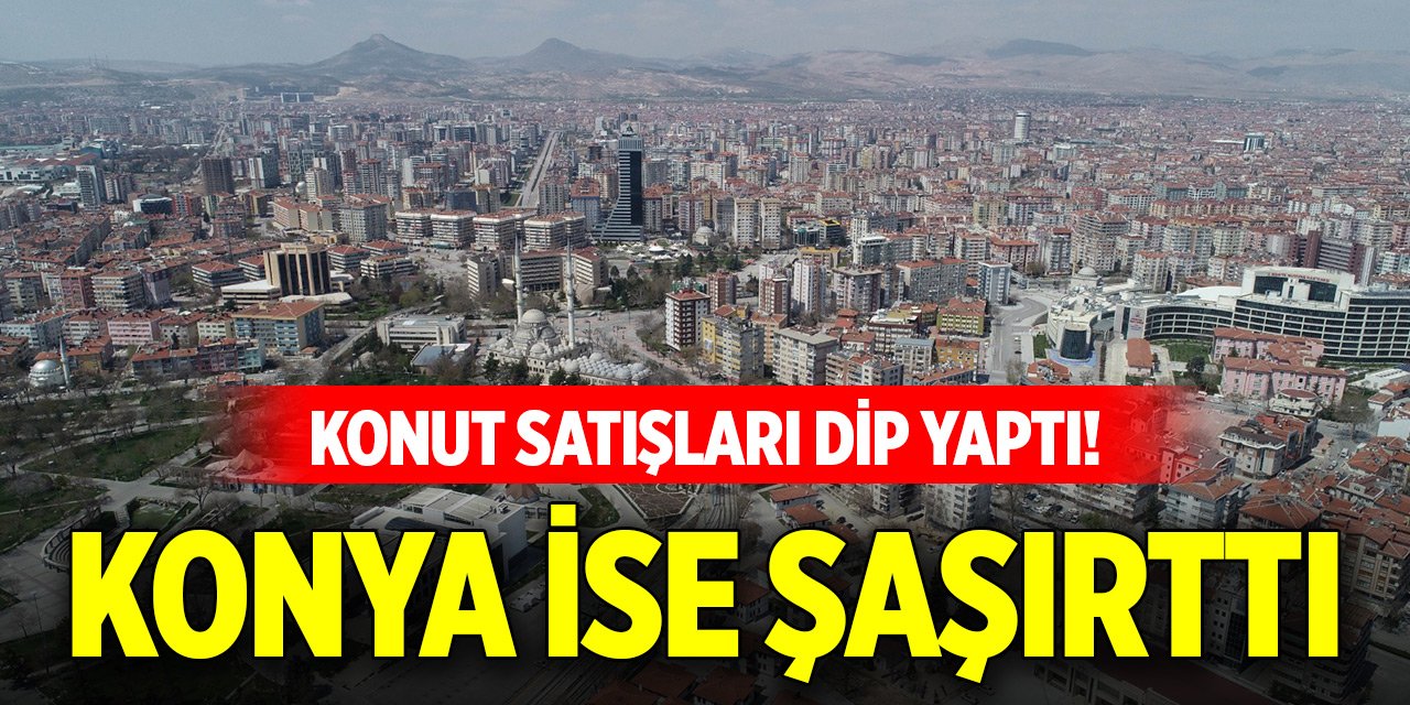 Konut satışları dip yaptı! Konya ise şaşırttı