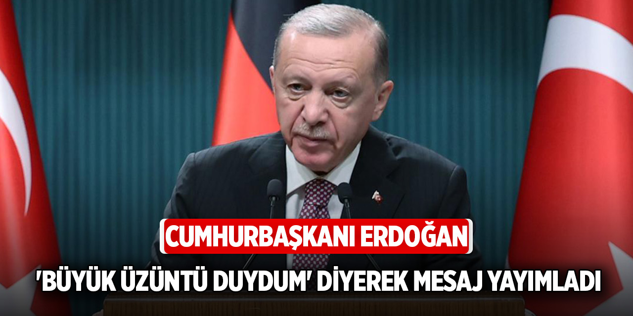 Başkan Erdoğan 'Büyük üzüntü duydum' diyerek mesaj yayımladı