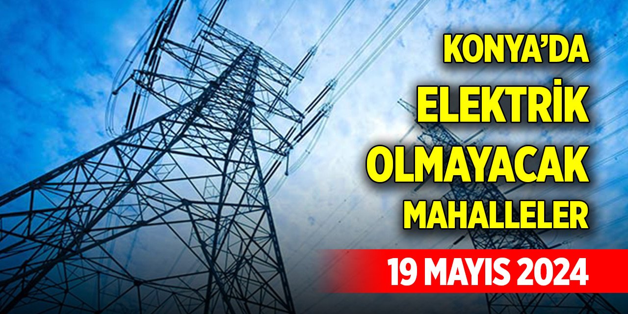 Konya’da yarın elektrik olmayacak mahalleler (19 Mayıs 2024)