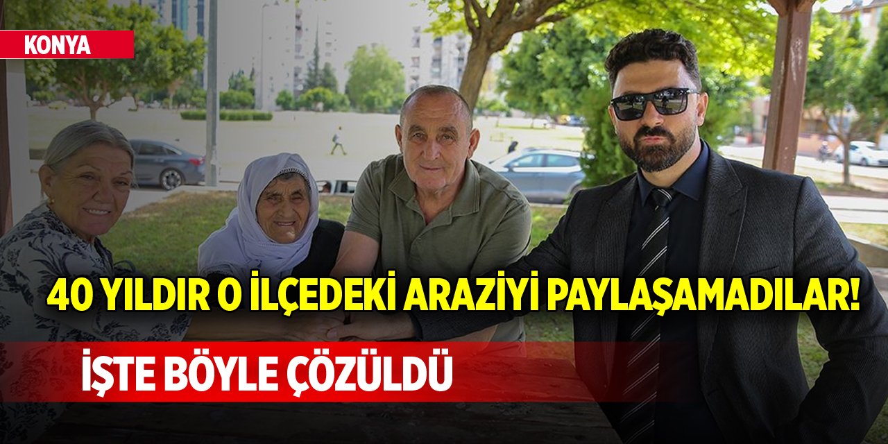 Konya'da 40 yıldır o ilçedeki araziyi paylaşamadılar! İşte böyle çözüldü