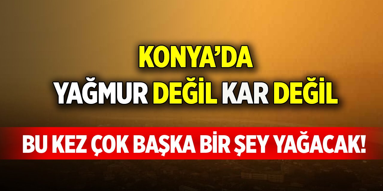 Konya’da yağmur değil kar değil bu kez çok başka bir şey yağacak!