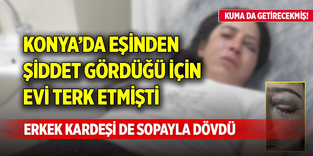 Konya'da eşinden şiddet gördüğü için evi terk etmişti, erkek kardeşi de sopayla dövdü