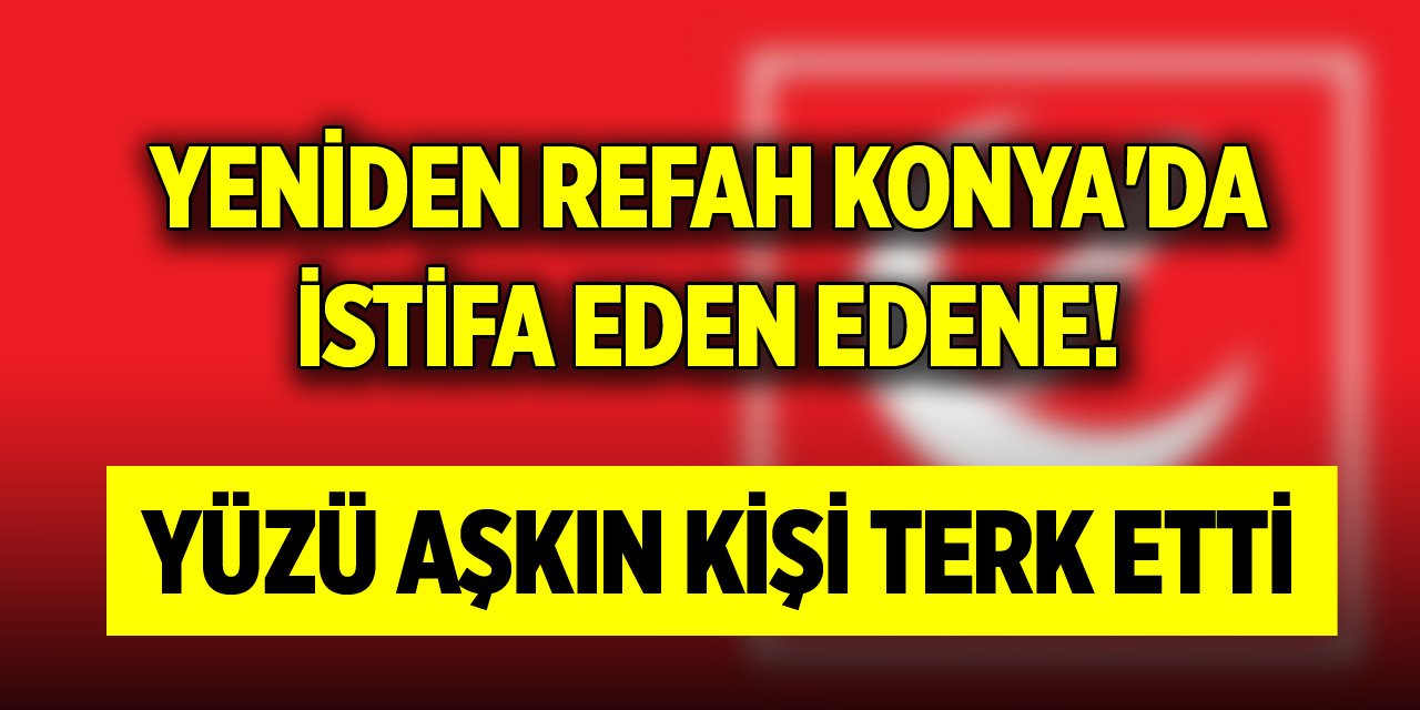 Yeniden Refah Konya'da istifa eden edene! Yüzü aşkın kişi terk etti