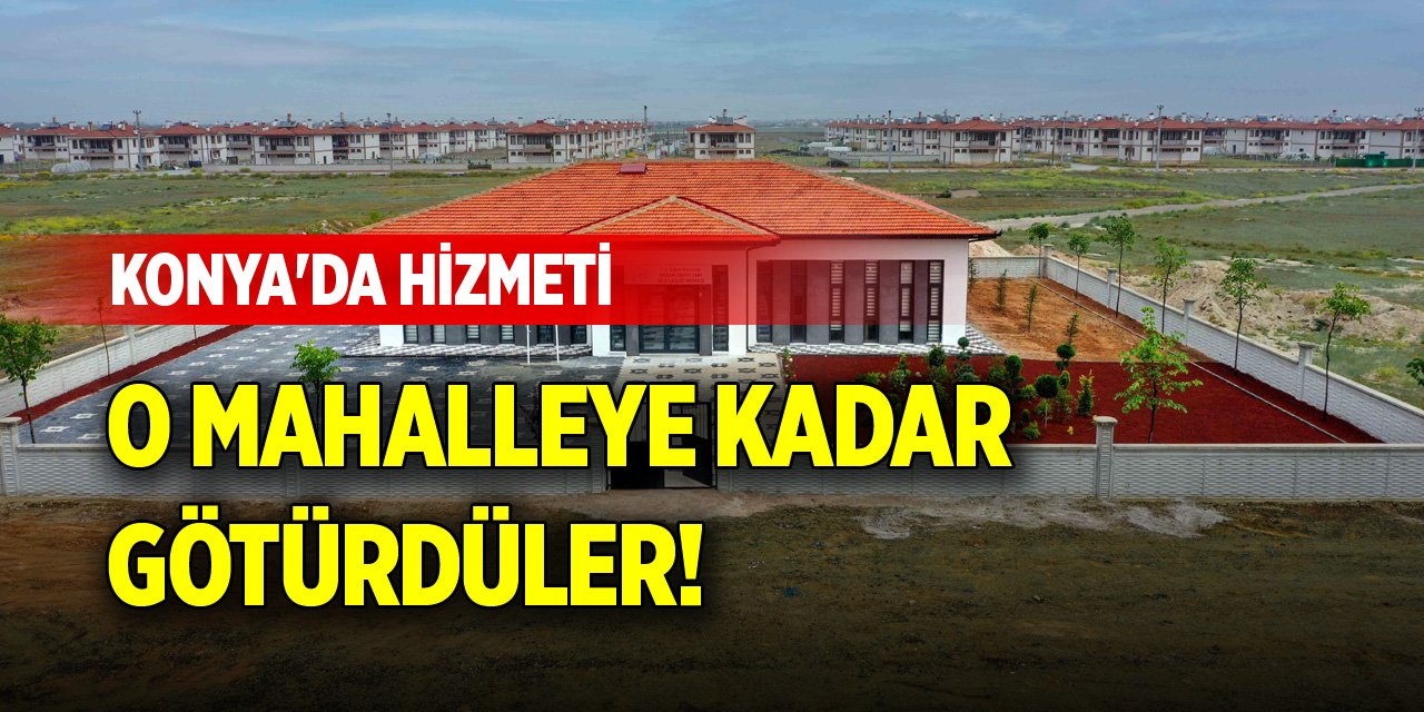 Konya'da hizmeti o mahalleye kadar götürdüler!