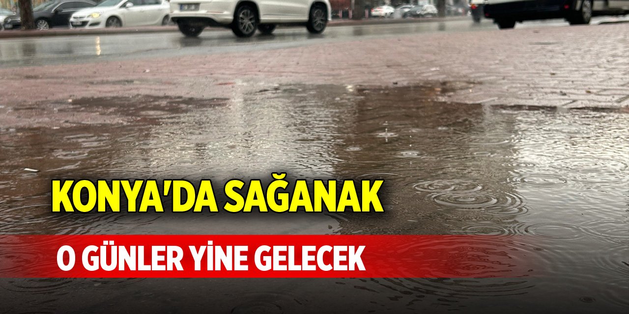 Konya'da sağanak o günler yine gelecek