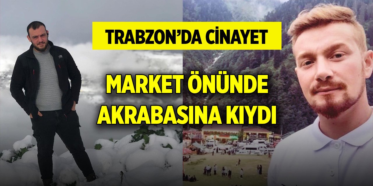 Trabzon'da cinayet... Market önünde akrabasına kıydı