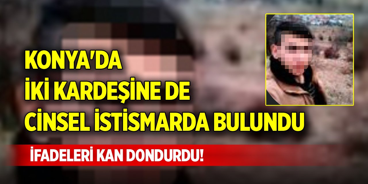 Konya'da iki kardeşine de cinsel istismarda bulundu, ifadeleri kan dondurdu!
