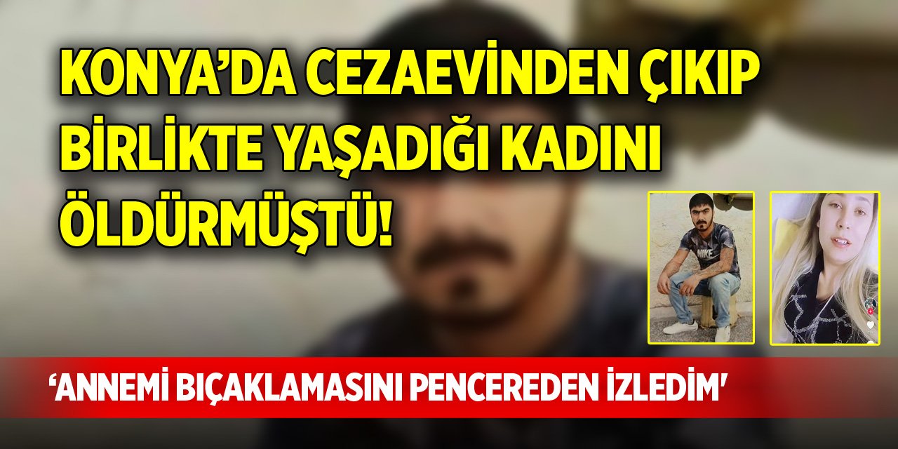 Konya'da cezaevinden çıkıp birlikte yaşadığı kadını öldürmüştü! 'Annemi bıçaklamasını pencereden izledim'