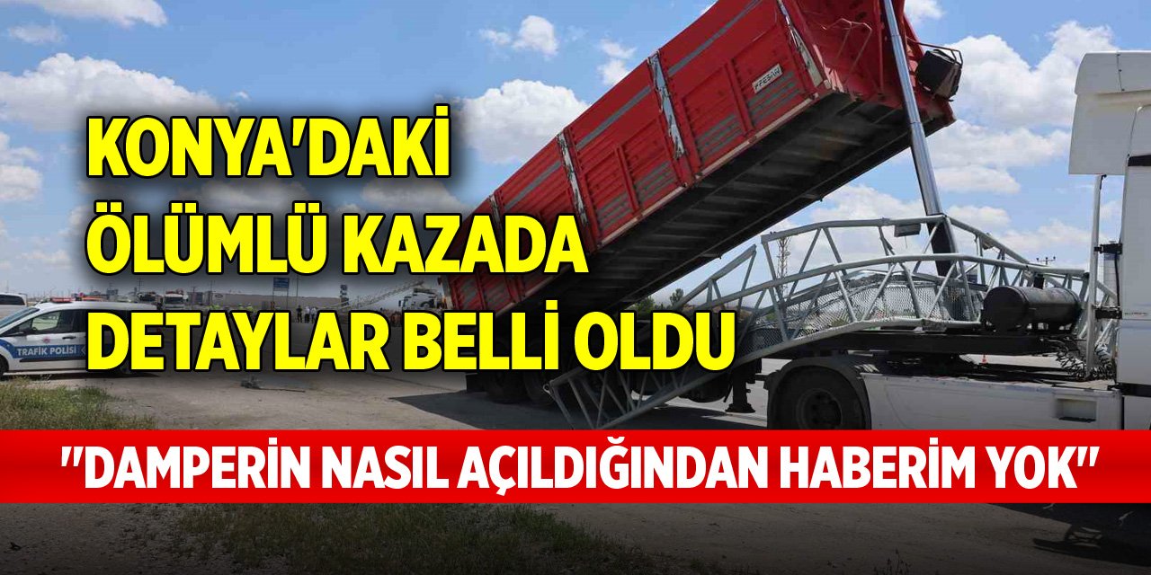 Konya'daki ölümlü kazada detaylar belli oldu, "Damperin nasıl açıldığından haberim yok"