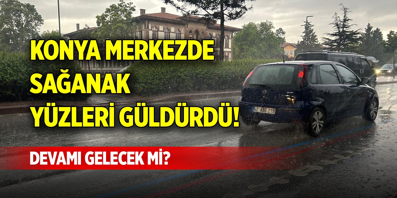 Konya merkezde sağanak yüzleri güldürdü! Devamı gelecek mi?