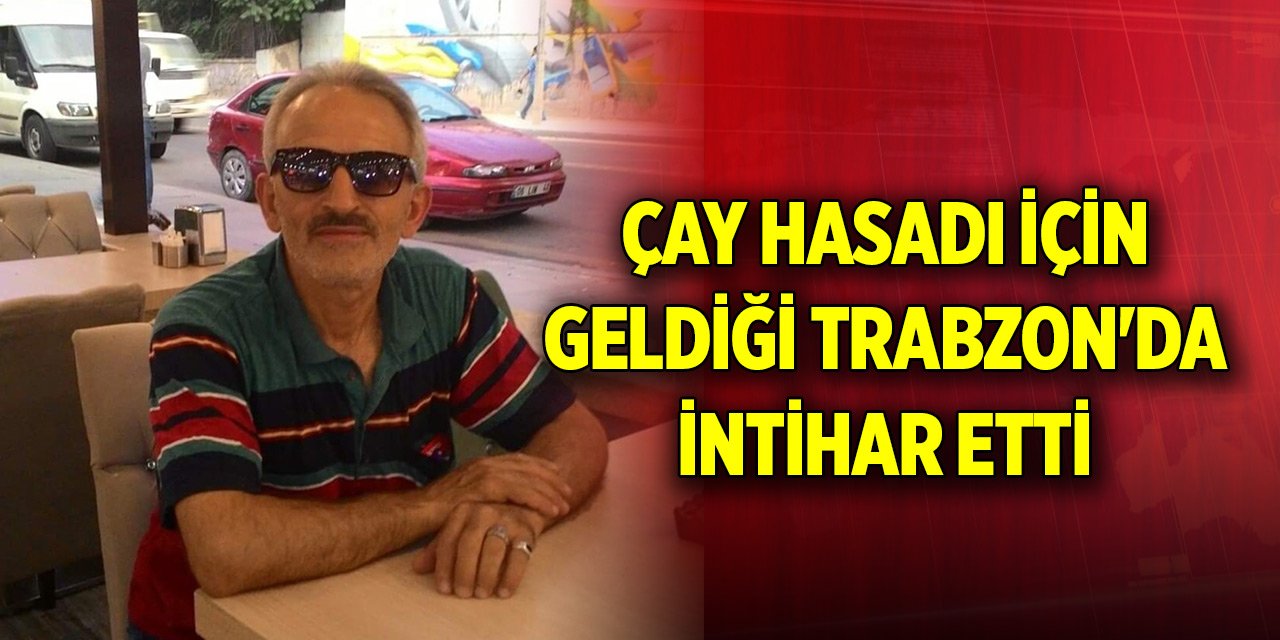 Çay hasadı için geldiği Trabzon'da intihar etti