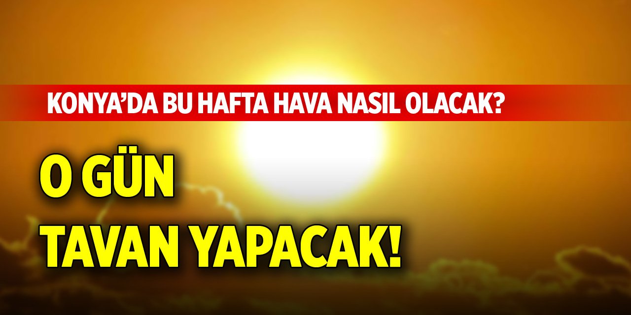 Konya’da bu hafta hava nasıl olacak? O gün tavan yapacak!