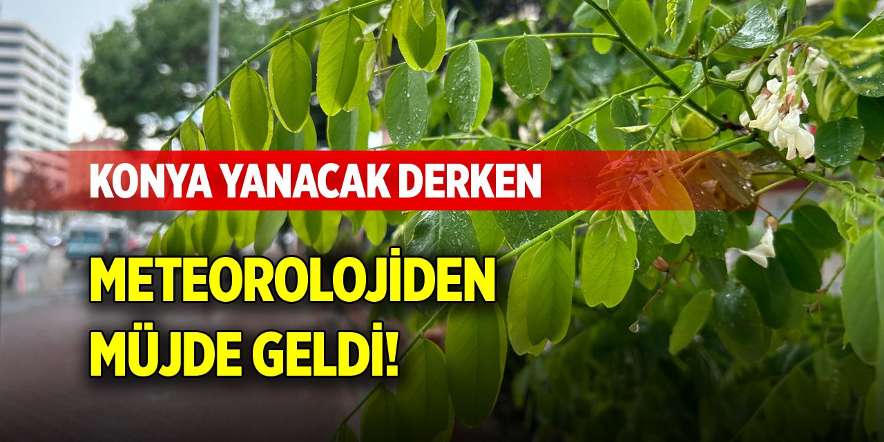 Konya yanacak derken meteorolojiden müjde geldi!