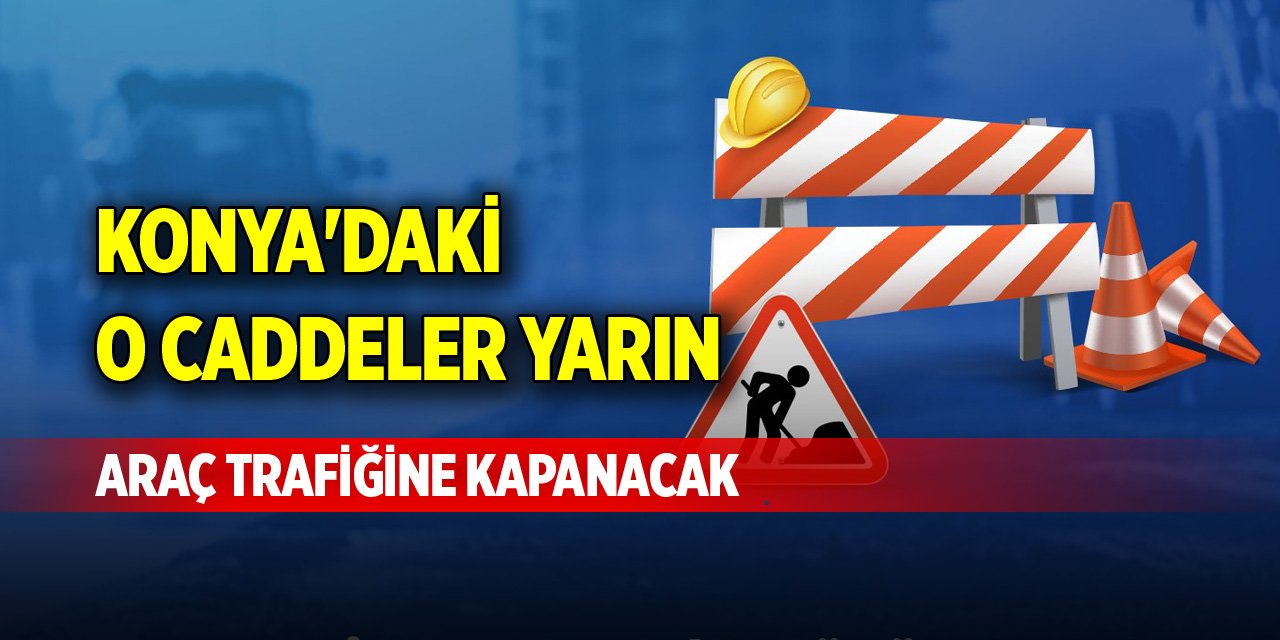 Konya'daki o caddeler yarın araç trafiğine kapanacak