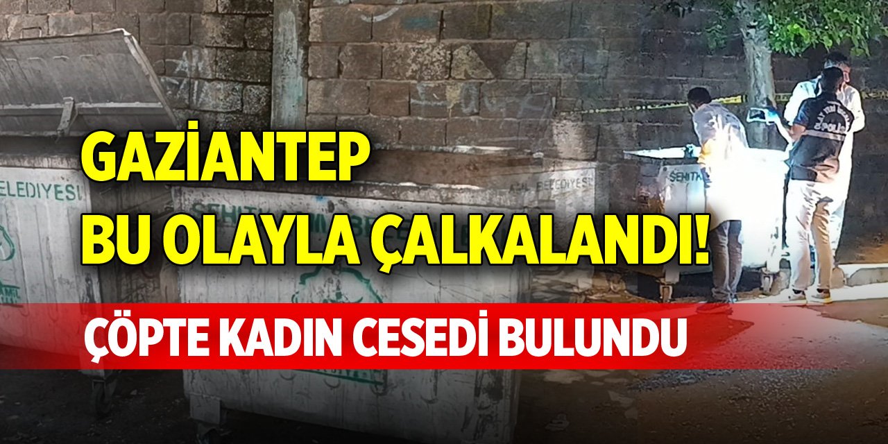 Gaziantep bu olayla çalkalandı! Çöpte kadın cesedi bulundu