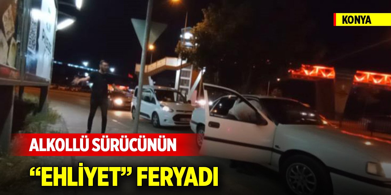 Konya'da alkollü sürücünün “ehliyet” feryadı