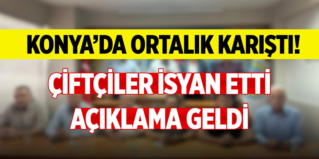 Konya’da ortalık karıştı! Çiftçiler isyan etti, açıklama geldi