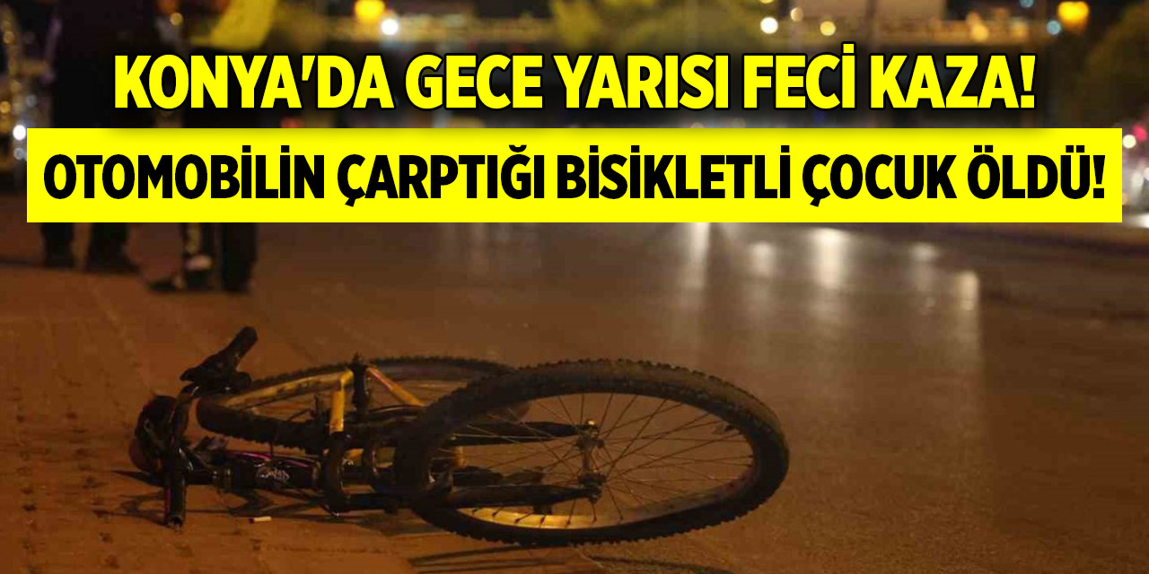 Konya'da gece yarısı feci kaza! otomobilin çarptığı bisikletli çocuk öldü!