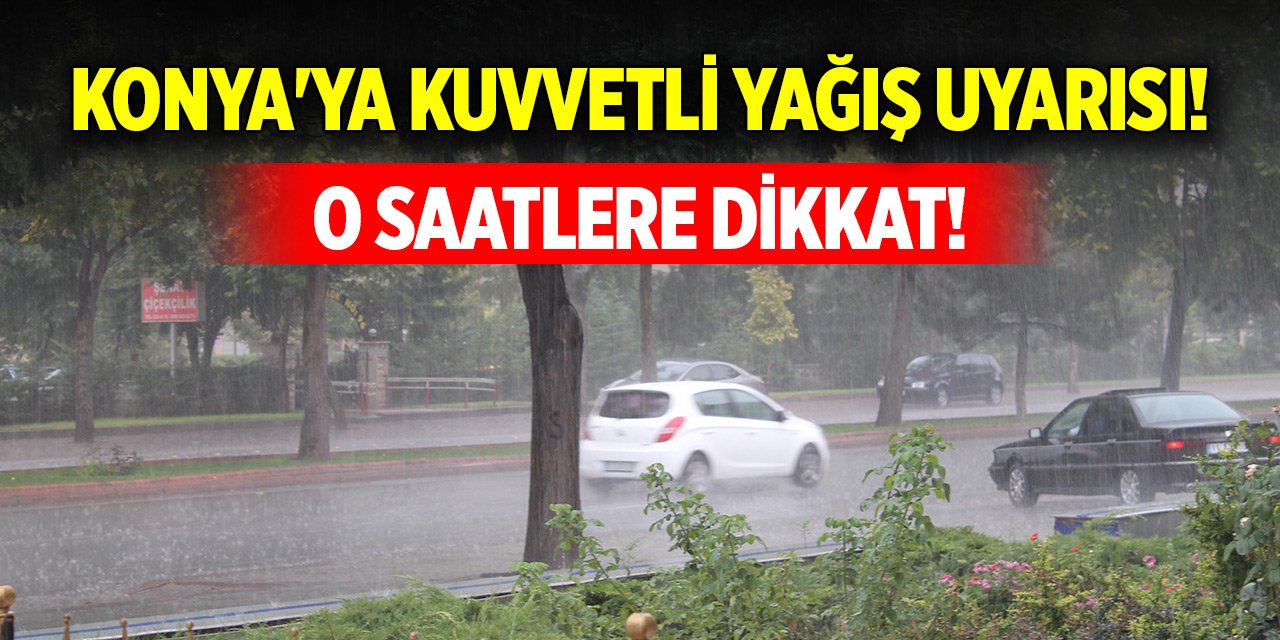 Meteorolojiden Konya'ya kuvvetli yağış uyarısı! O saatlere dikkat