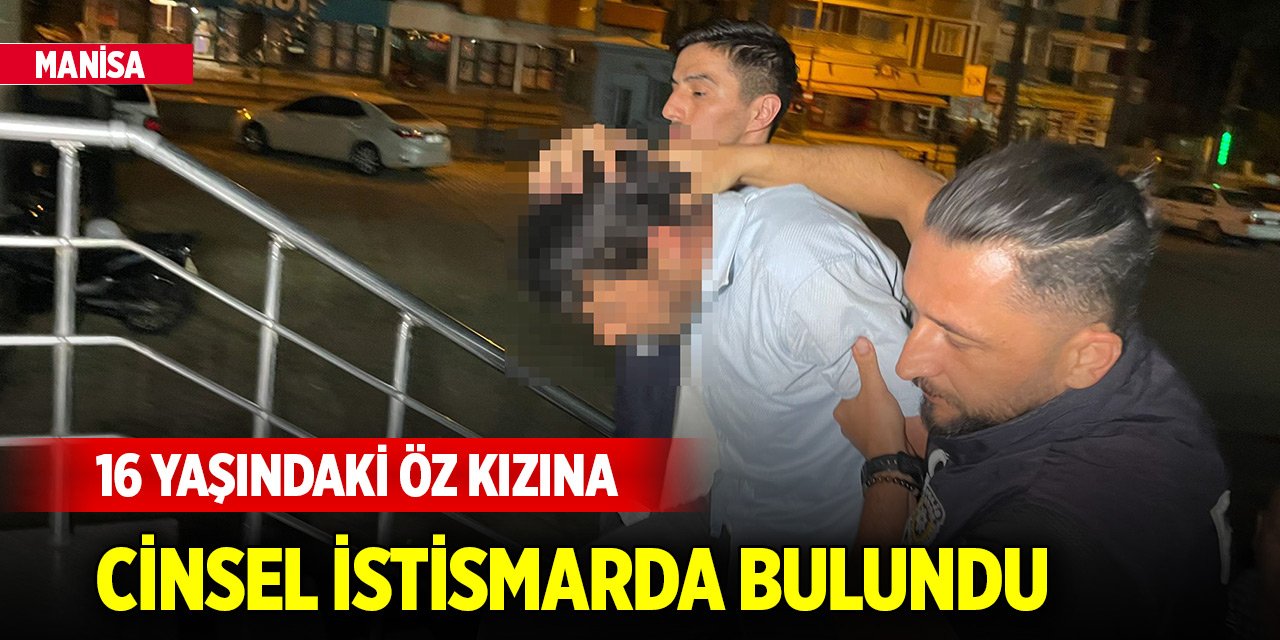 Yer Manisa! 16 yaşındaki öz kızına cinsel istismarda bulundu