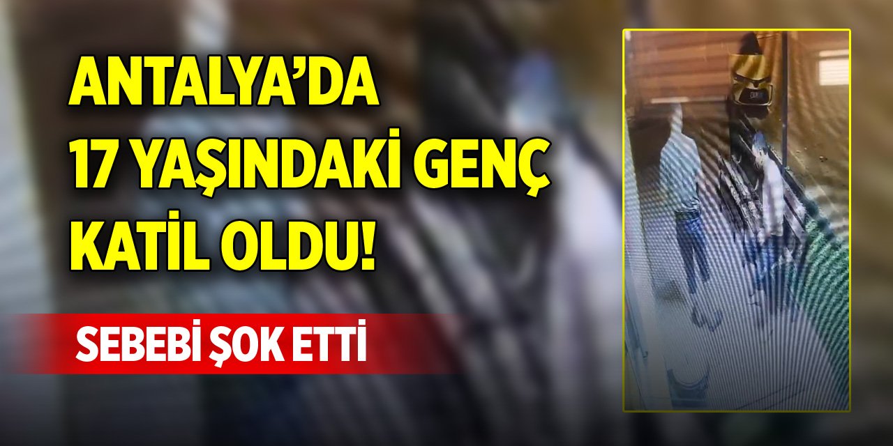 Antalya’da 17 yaşındaki genç katil oldu! Sebebi şok etti
