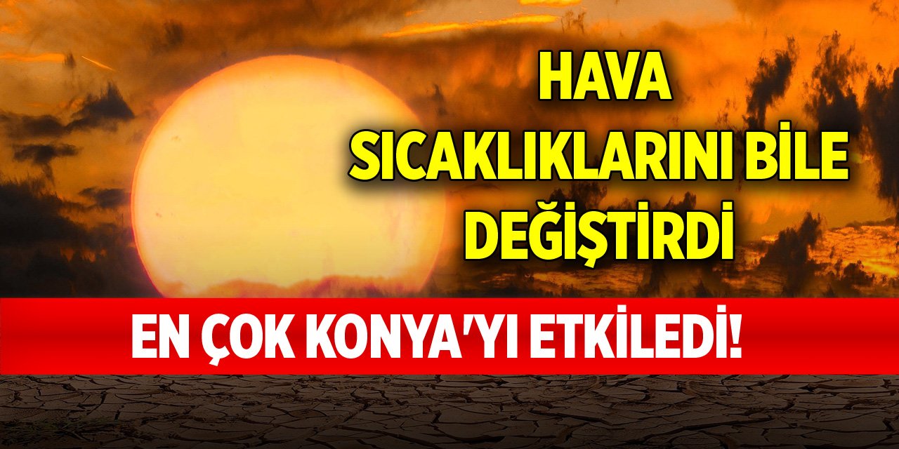 En çok Konya'yı etkiledi! Hava sıcaklıklarını bile değiştirdi