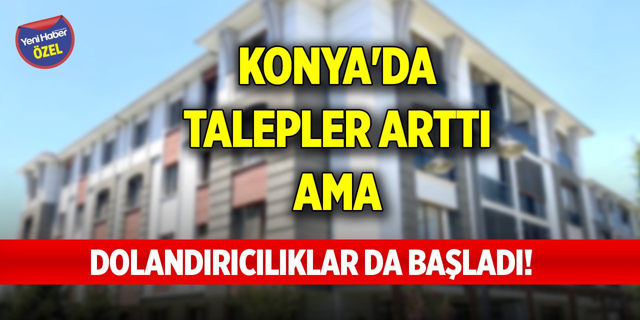 Konya'da talepler arttı ama dolandırıcılıklar başladı!