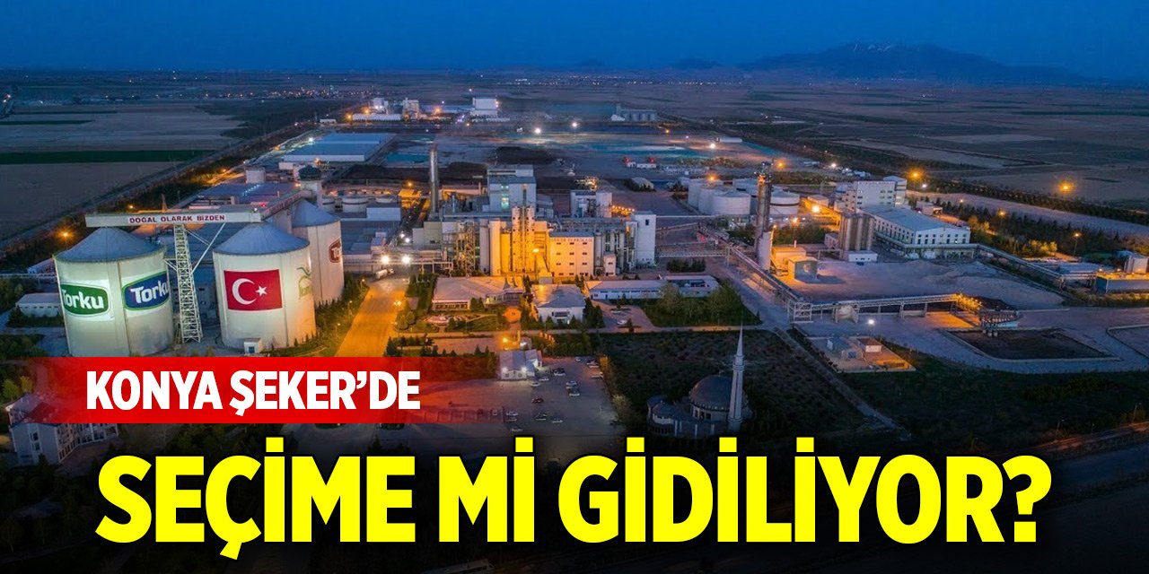 Konya Şeker’de seçime mi gidiliyor?