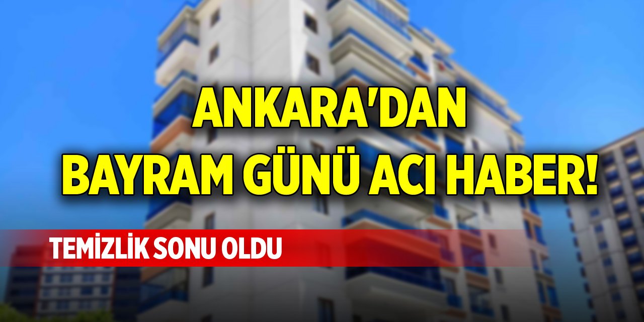 Ankara'dan bayram günü acı haber! Temizlik sonu oldu