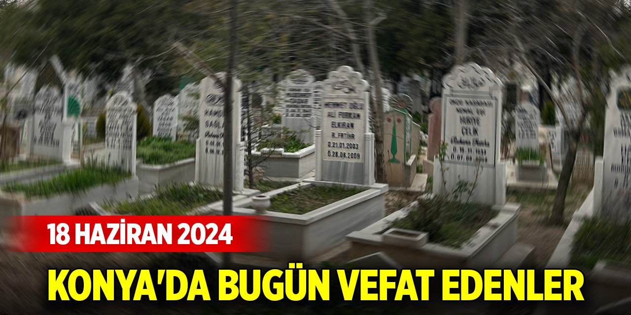 Konya'da bugün vefat edenler (18 Haziran 2024)