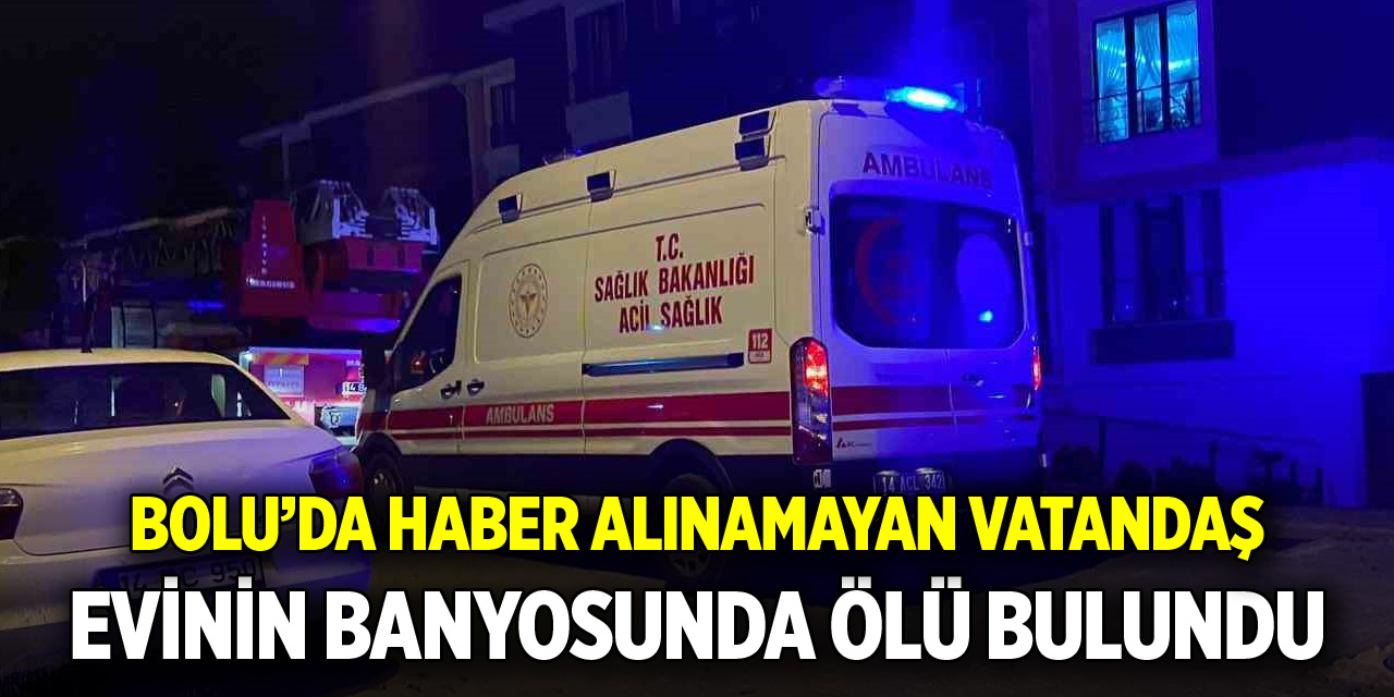 Bolu'da haber alınamayan vatandaş evinin banyosunda ölü bulundu