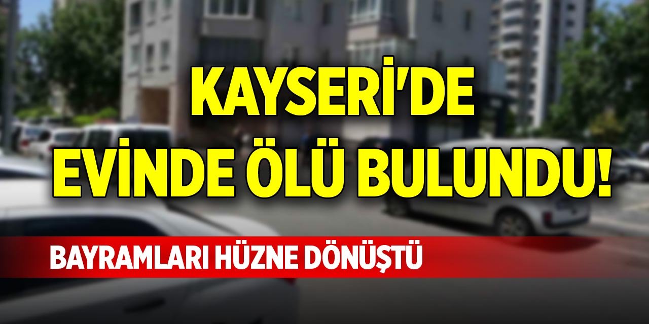 Kayseri'de evinde ölü bulundu! Bayramları hüzne dönüştü