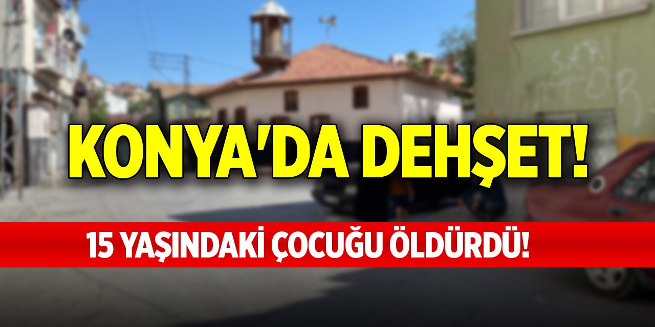 Konya'da dehşet! 15 yaşındaki çocuğu bakın ne  için öldürdü