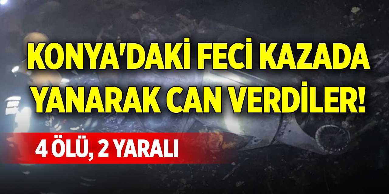 Konya'daki feci kazada yanarak can verdiler! 4 ölü, 2 yaralı