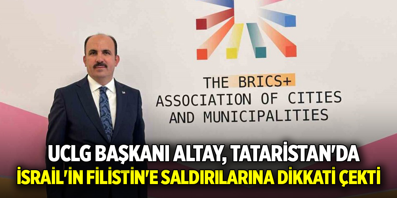 UCLG Başkanı Altay, Tataristan'da İsrail'in Filistin'e saldırılarına dikkati çekti